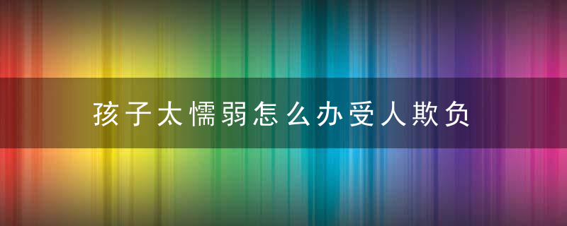 孩子太懦弱怎么办受人欺负 孩子太懦弱应该怎么办受人欺负